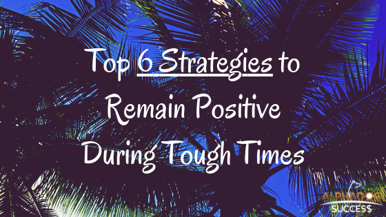 Top 6 Strategies to Remain Positive During Tough Times