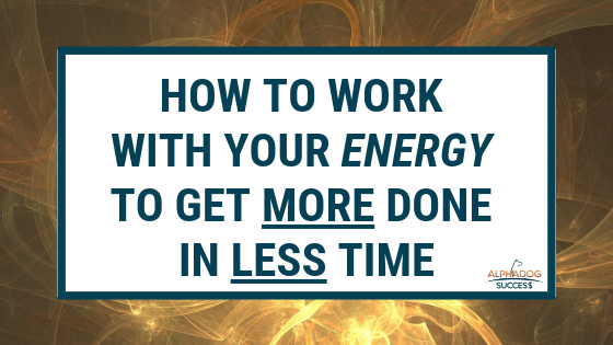 How to work with your energy to get MORE done in LESS time